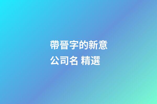 帶晉字的新意公司名 精選-第1張-公司起名-玄機派